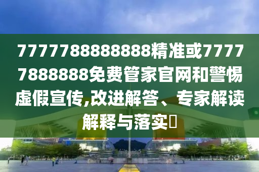7777788888888精準或77777888888免費管家官網和警惕虛假宣傳,改進解答、專家解讀解釋與落實?